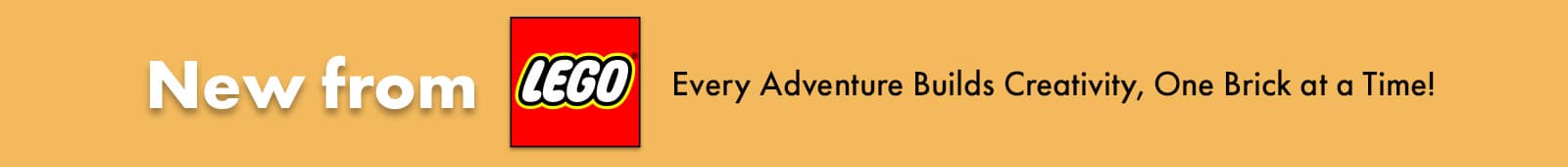 New from LEGO®
Every Adventure Builds Creativity, One Brick at a Time!