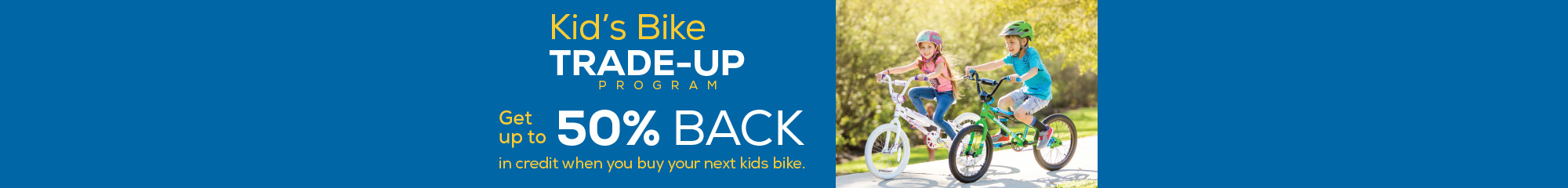 Kids Bike Trade-Up. Get up to 50% credit on your next kid's bike.  