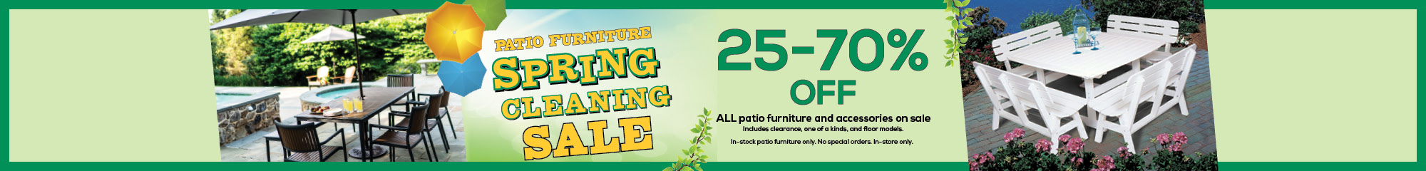 Patio Furniture Spring Cleaning Sale 25-70% Off All Patio furniture and accessories on sale. 