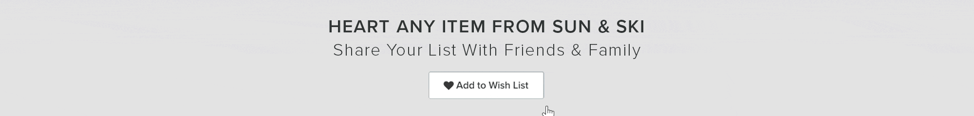 Add products you love to your wish list. Share that list with friends and family.