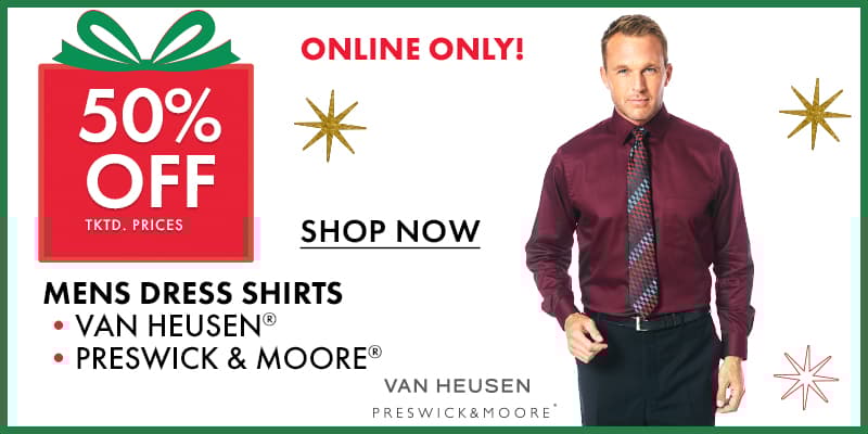 50% off tktd prices
Mens Dress Shirts •VAN HEUSEN® •PRESWICK & MOORE®
