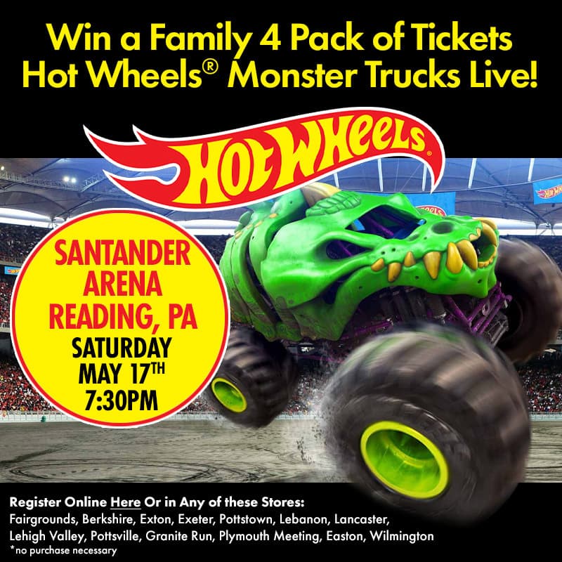 Win a Family 4 pack of tickets Hot Wheels Monster Trucks Live
Santander Arena Reading, PA, Saturday May 17th 7:30 P.M.
Register Online Here or in any of these stores
Fairgrounds, Berkshire, Exton, Exeter, Pottstown, Lebanon, Lancaster, Lehigh Valley, Pottsville, Granite Run, Plymoth Meeting, Easton, Wilmington
*no purchase necessary