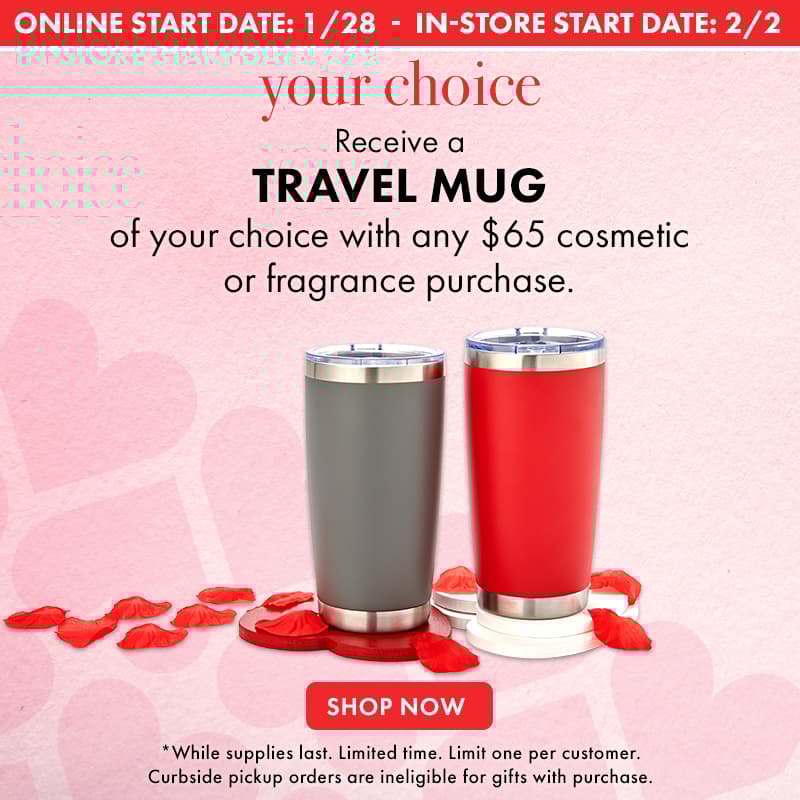 YOUR CHOICE Travel Mug FREE with any Cosmetic or Fragrance purchase of $65 or more.