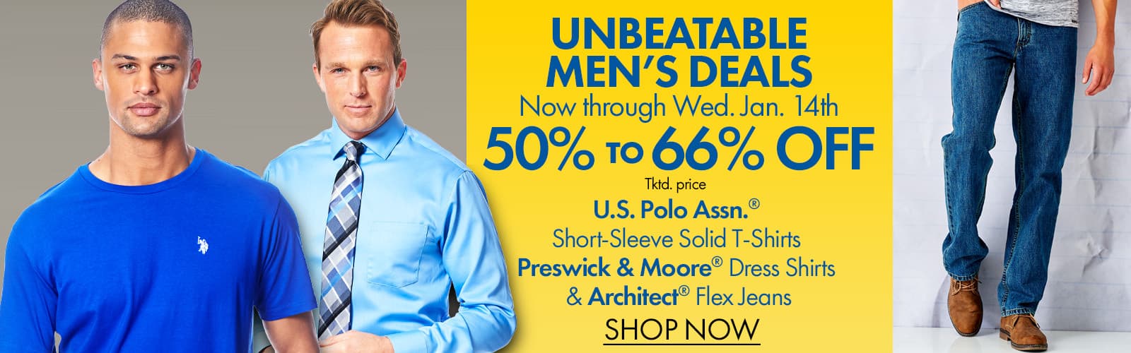 Unbeatable Men’s Deals now through Wednesday, 1/14
50%-66% Off U.S. POLO ASSN.® Short-Sleeve Solid T-Shirts, Preswick® & Moore Dress Shirts & Architect Flex Jeans
