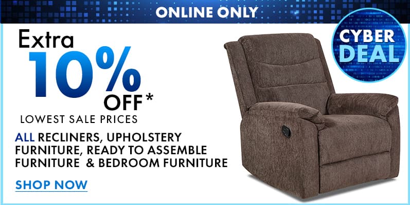 ONLINE ONLY Extra 10% Off All Recliners, Upholstery Furniture, Ready to Assemble Furniture  & Bedroom Furniture
