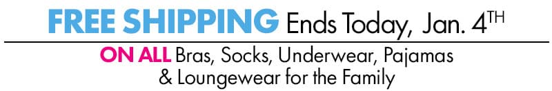 Now Through January 4th
FREE SHIPPING
ON ALL BRAS, SOCKS, UNDERWEAR, PAJAMAS & LOUNGEWEAR FOR THE FAMILY
