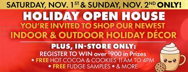 YOU’RE INVITED TO OUR HOLIDAY OPEN HOUSE
SATURDAY, NOVEMBER 1ST & SUNDAY, NOVEMBER 2ND
