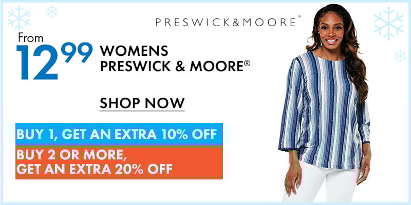 Womens PRESWICK & MOORE®
From $12.99
Plus, 
BUY 1 GET EXTRA 10% OFF, 
BUY 2 OR MORE GET EXTRA 20% OFF 
