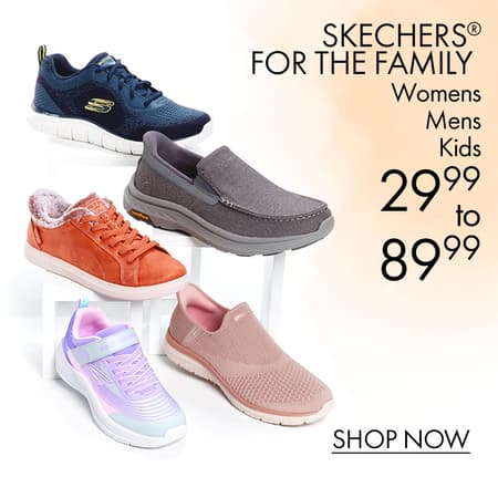 SKECHERS® for the Family •MENS •WOMENS •KIDS $29.99 to $89.99