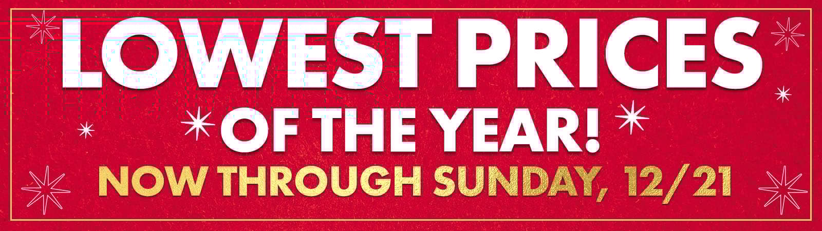 Lowest Prices of the Year - Now Through Sunday, 12-21