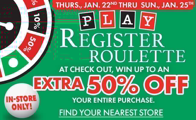 Now Through Saturday, January 25th 
In-Store Only
Play Register Roulette & Win Every Time! 
Receive up to an Extra 50% Off on Your Purchase
CTA: Find Your Nearest Store
