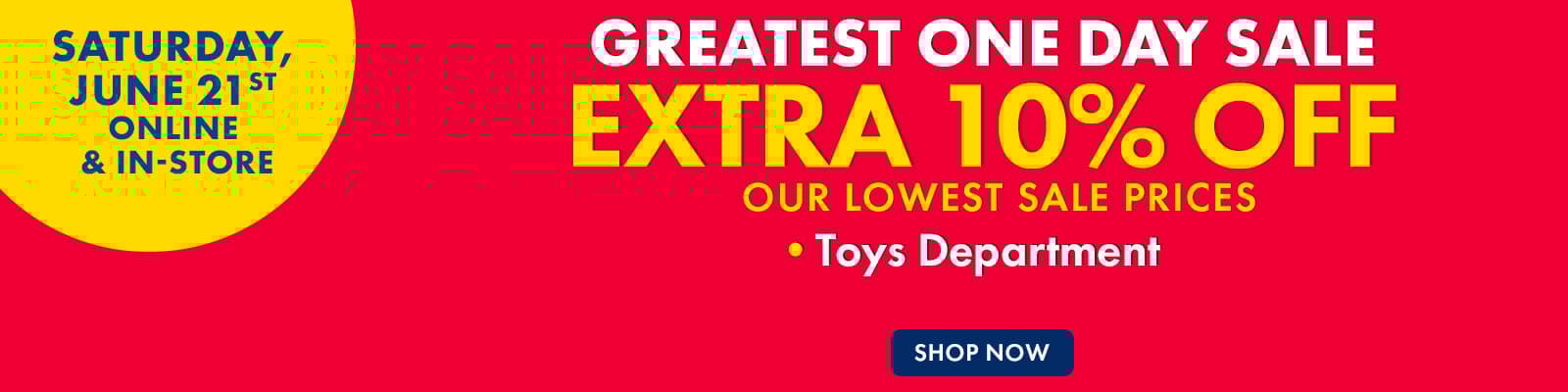 Saturday June 21st Online  & In-Store
Greatest One Day Sale
Extra 10% Off our lowest sale prices
Toys Department
Shop Now