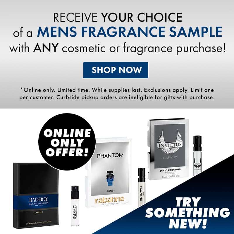 ONLINE ONLY! Receive YOUR CHOICE of a men's fragrance sample with ANY cosmetic or fragrance purchase.