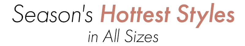 Season's Hottest Styles in All Sizes