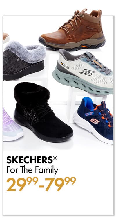 SKECHERS® for the Family •MENS •WOMENS •KIDS $29.99 to $79.99