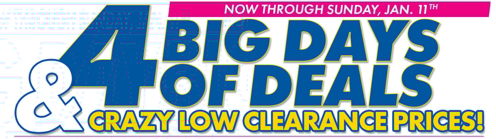 4 BIG DAYS OF DEALS + Crazy Low Clearance Prices!
through Sunday, Jan. 11th
Shop Now
