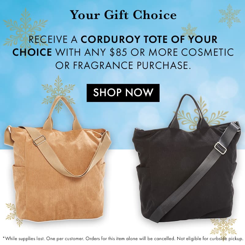 FREE corduroy tote of your choice with any $85 or more cosmetic or fragrance purchase. 