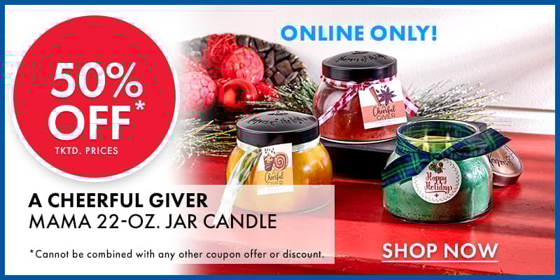 ONLINE ONLY  50% OFF tktd. Prices A CHEERFUL GIVER Mama 22-oz. Jar Candle Cannot be combined with any other coupon offer or discount. 
