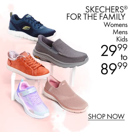 SKECHERS® for the Family •MENS •WOMENS •KIDS $29.99 to $89.99