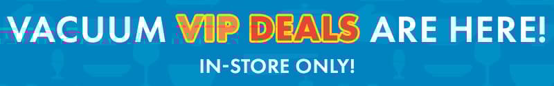 VIP Vacuum Deals In Store Only!