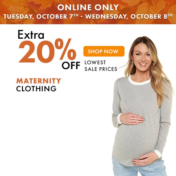 ONLINE ONLY TUESDAY, OCT 7th - WEDNESDAY, OCT 8th
Extra 20% off Maternity Clothing