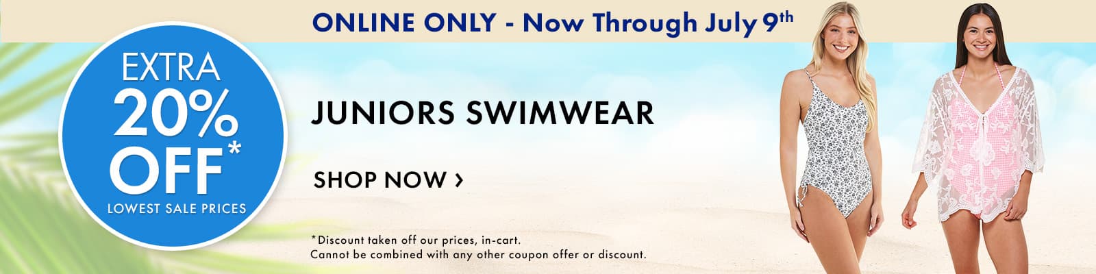 ONLINE ONLY! Now Through July 9th
Extra 20% Off Juniors Swimwear