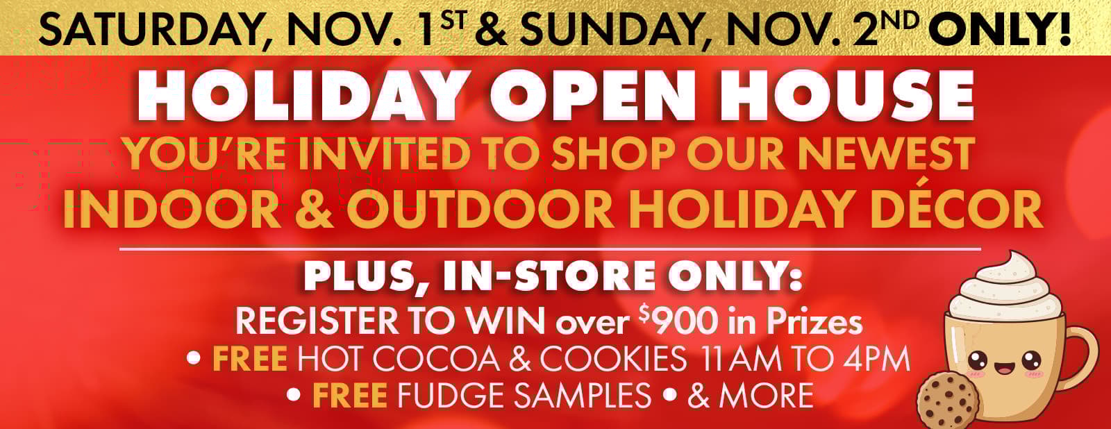 YOU’RE INVITED TO OUR HOLIDAY OPEN HOUSE
SATURDAY, NOVEMBER 1ST & SUNDAY, NOVEMBER 2ND
