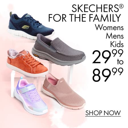 SKECHERS® for the Family •MENS •WOMENS •KIDS $29.99 to $89.99