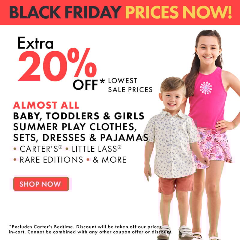 Black Friday Prices Now
Extra 20% Off lowest sale prices
Almost All Baby, Toddler, & Girls 
Summer Play Clothes, Sets, Dresses, & Pajamas
Carters, Little Lass, Rare Editions & More