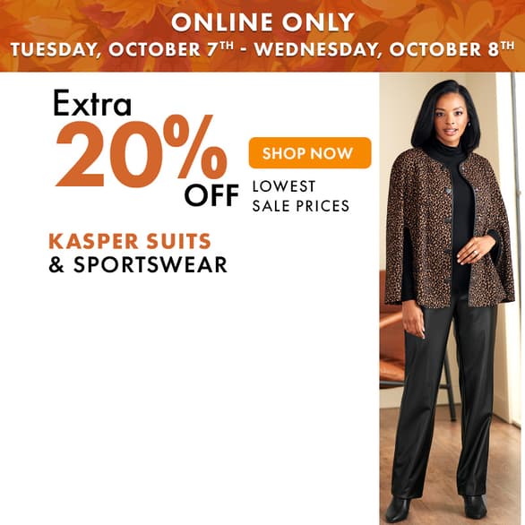 ONLINE ONLY TUESDAY, OCT 7th - WEDNESDAY, OCT 8th
Extra 20% off Kasper Suits & Sportswear