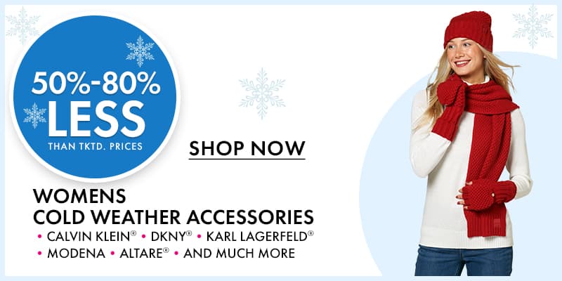 50%- 80% less than…
Womens Cold Weather Accessories •CALVIN KLEIN®•DKNY® •KARL LAGERFELD® •MODENA •ALTARE® •AND MORE
