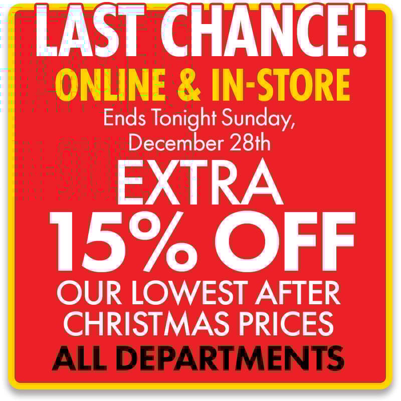 3 DAYS ONLY! ONLINE & IN-STORE
Now through Sunday, 12/28
Extra 15% off Our Lowest After Christmas Prices 
ALL DEPARTMENTS! 
Shop Now
