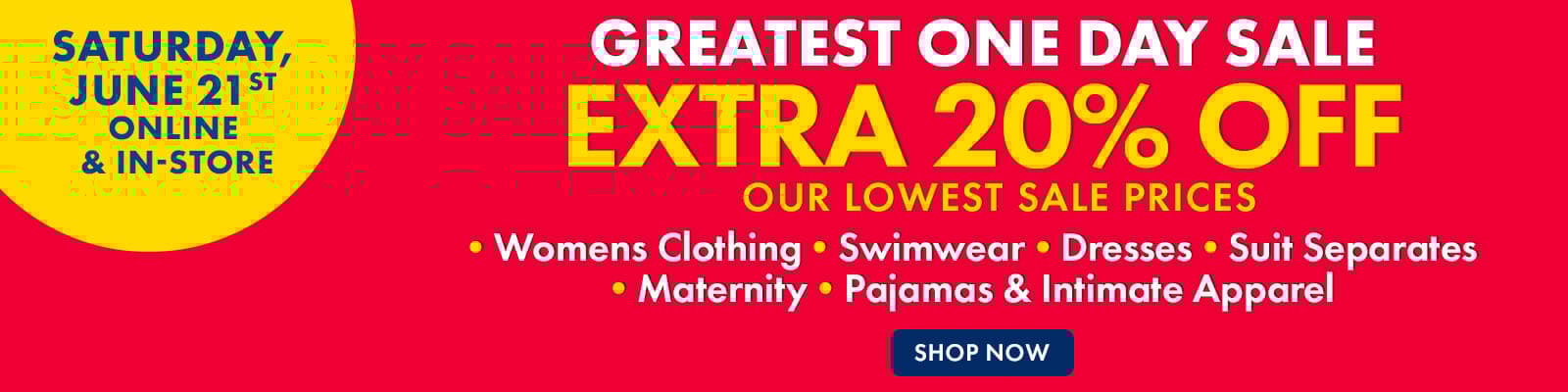 ONE DAY ONLY! Greatest One Day Sale 
Extra 20% Off Womens Clothing, Swimwear, Dresses, Suit Separates, Maternity, Pajamas & Intimate Apparel