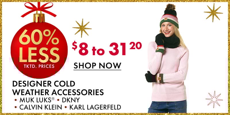 60% less than…
Designer Cold Weather Accessories
 •MUK LUKS® •DKNY •CALVIN KLEIN •KARL LAGERFELD 
$8 to 31.20

