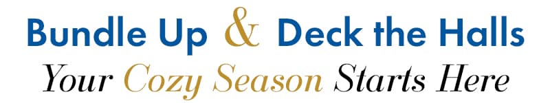Bundle Up & Deck the Halls
Your Cozy Season Starts Here