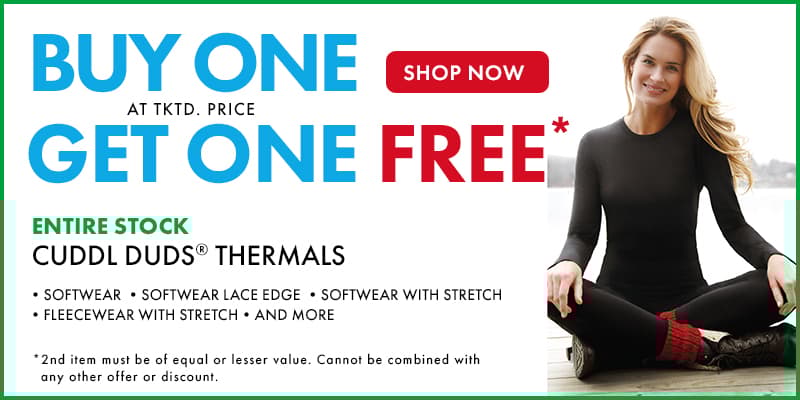 BUY ONE at Tktd. Price GET ONE FREE
Entire Stock Cuddl Duds Thermals