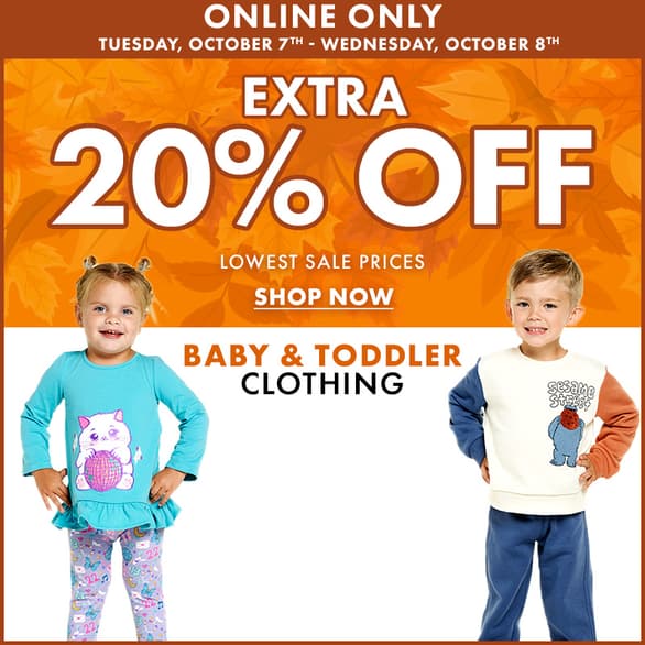 Online Only Tuesday, October 7th - Wednesday, October 8th.
Extra 20% Off lowest sale prices
Baby & Toddler Clothing
Shop Now